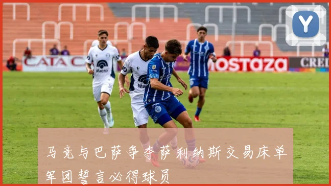 马竞与巴萨争夺萨利纳斯交易床单军团誓言必得球员