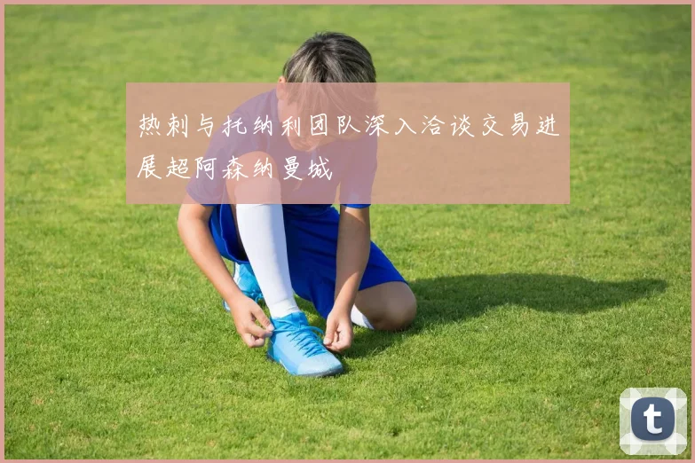 热刺与托纳利团队深入洽谈交易进展超阿森纳曼城