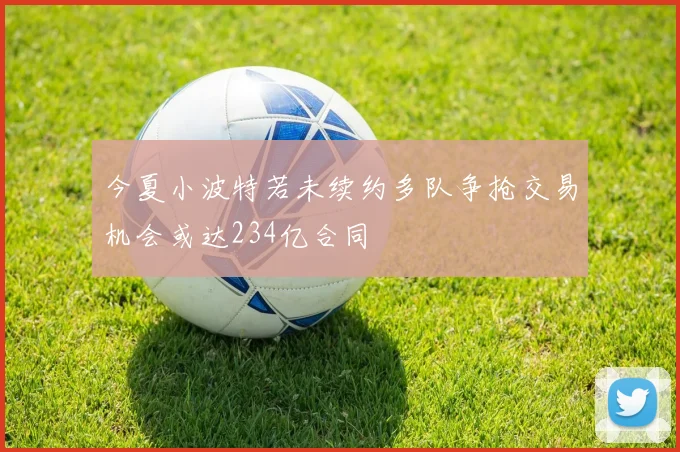 今夏小波特若未续约多队争抢交易机会或达234亿合同