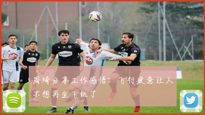 周琦分享工作感悟：飞行疲惫让人不想再坐飞机了