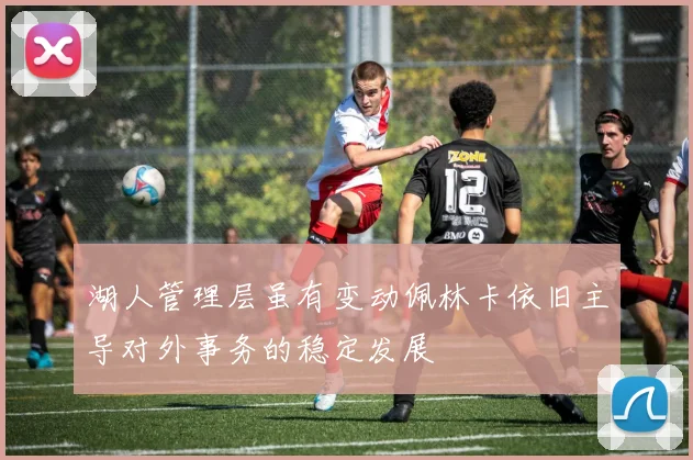 湖人管理层虽有变动佩林卡依旧主导对外事务的稳定发展