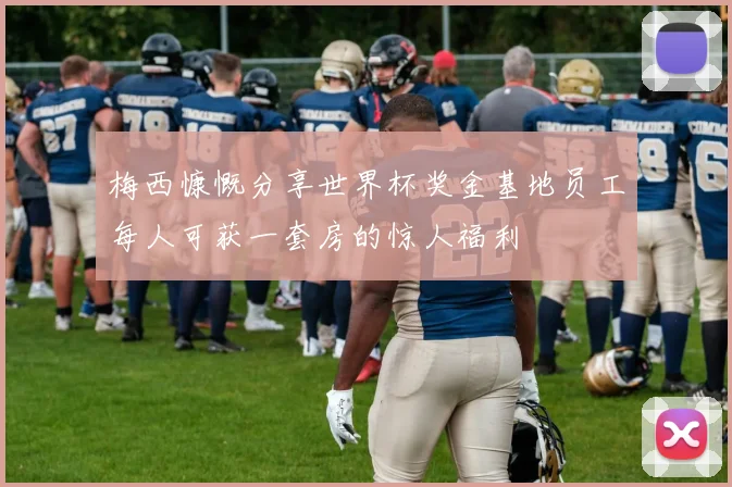 梅西慷慨分享世界杯奖金基地员工每人可获一套房的惊人福利