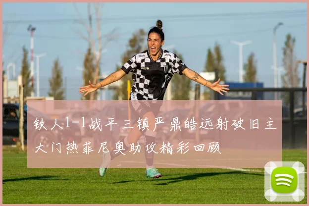铁人1-1战平三镇严鼎皓远射破旧主大门热菲尼奥助攻精彩回顾