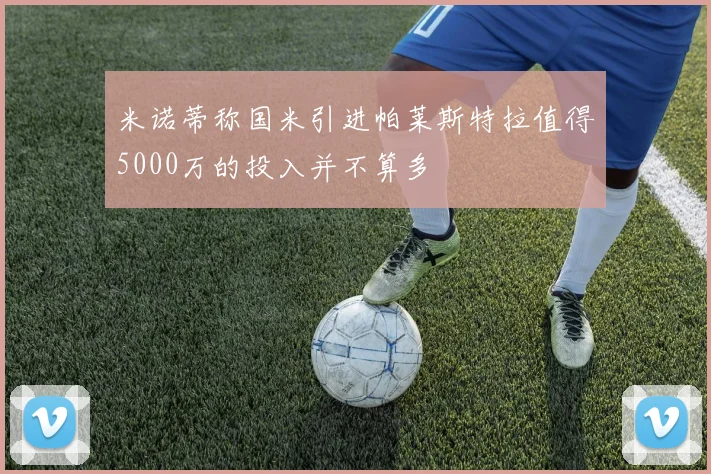 米诺蒂称国米引进帕莱斯特拉值得5000万的投入并不算多