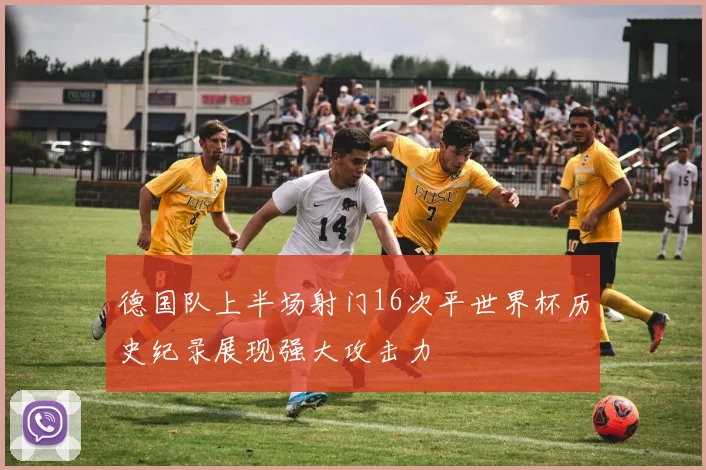 德国队上半场射门16次平世界杯历史纪录展现强大攻击力